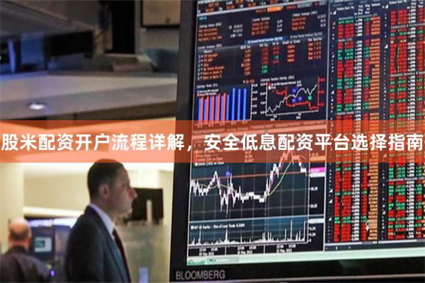 股米配资开户流程详解，安全低息配资平台选择指南