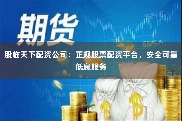 股临天下配资公司：正规股票配资平台，安全可靠低息服务