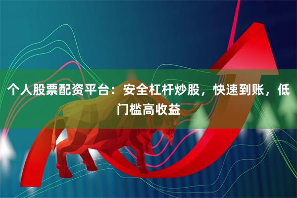 个人股票配资平台：安全杠杆炒股，快速到账，低门槛高收益