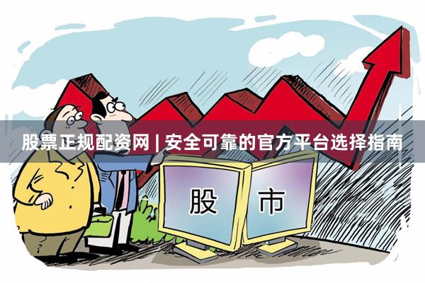 股票正规配资网 | 安全可靠的官方平台选择指南