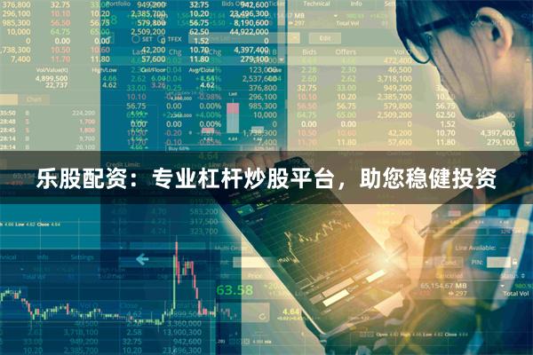乐股配资：专业杠杆炒股平台，助您稳健投资