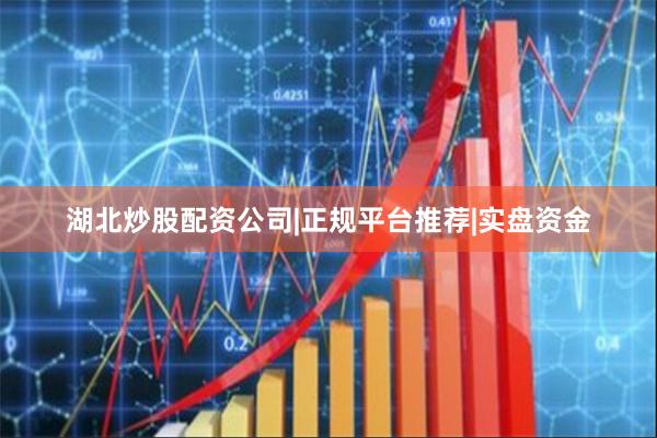 湖北炒股配资公司|正规平台推荐|实盘资金